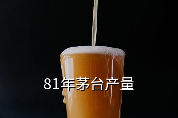 81年茅臺(tái)產(chǎn)量