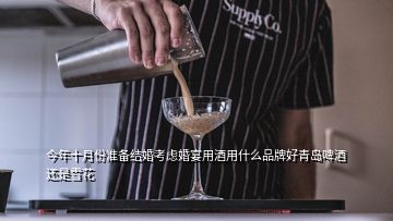 今年十月份準(zhǔn)備結(jié)婚考慮婚宴用酒用什么品牌好青島啤酒還是雪花