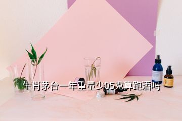 生肖茅臺一年重量少05克算跑酒嗎