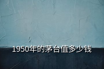 1950年的茅臺(tái)值多少錢(qián)