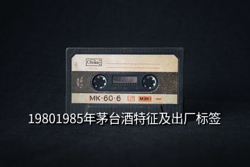 19801985年茅臺(tái)酒特征及出廠標(biāo)簽