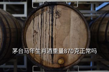 茅臺(tái)馬年生肖酒重量870克正常嗎