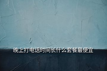 晚上打電話時(shí)間長什么套餐最便宜