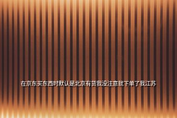 在京東買東西時默認(rèn)是北京有貨我沒注意就下單了我江蘇