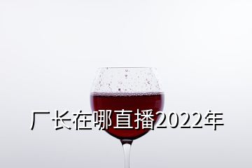 廠長在哪直播2022年