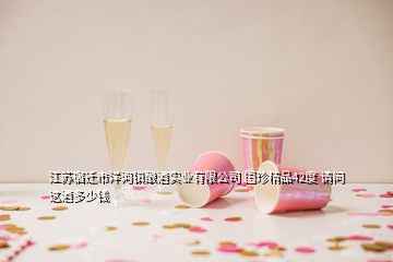 江蘇宿遷市洋河鎮(zhèn)釀酒實(shí)業(yè)有限公司 國(guó)珍精品42度 請(qǐng)問(wèn) 這酒多少錢(qián)