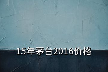 15年茅臺2016價格