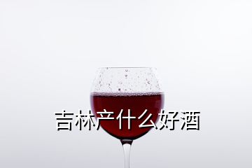 吉林產什么好酒