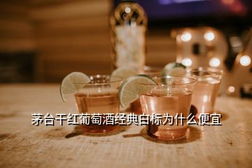 茅臺(tái)干紅葡萄酒經(jīng)典白標(biāo)為什么便宜