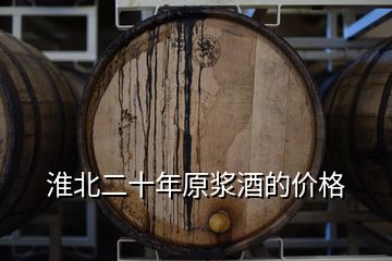 淮北二十年原漿酒的價(jià)格