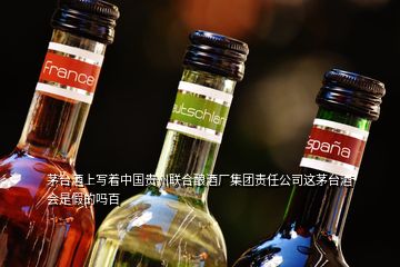 茅臺(tái)酒上寫著中國(guó)貴州聯(lián)合釀酒廠集團(tuán)責(zé)任公司這茅臺(tái)酒會(huì)是假的嗎百