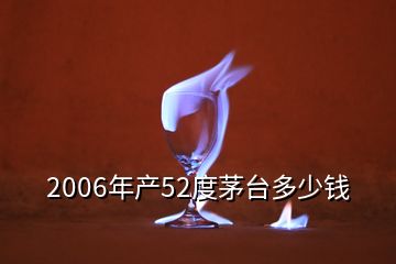 2006年產(chǎn)52度茅臺多少錢