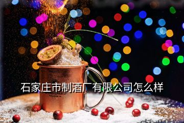 石家莊市制酒廠有限公司怎么樣