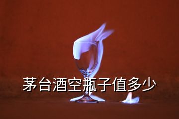 茅臺(tái)酒空瓶子值多少