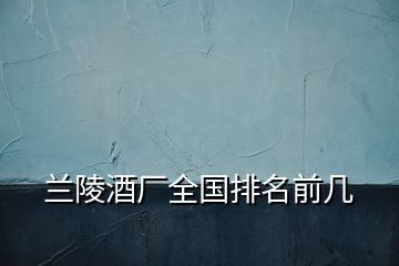 蘭陵酒廠全國(guó)排名前幾