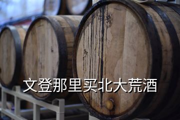 文登那里買北大荒酒