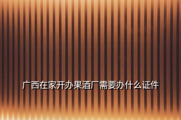 廣西在家開辦果酒廠需要辦什么證件