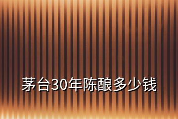 茅臺30年陳釀多少錢