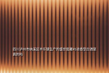 四川瀘州市納溪區(qū)豐樂鎮(zhèn)生產(chǎn)的盛世窖藏45濃香型白酒是真的嗎