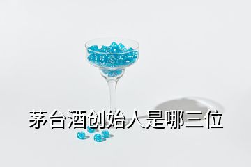 茅臺酒創(chuàng)始人是哪三位