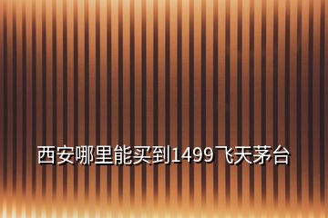 西安哪里能買到1499飛天茅臺(tái)