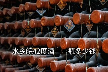 水鄉(xiāng)皖42度酒一一瓶多少錢