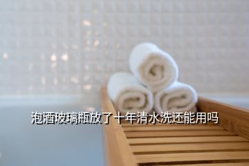 泡酒玻璃瓶放了十年清水洗還能用嗎