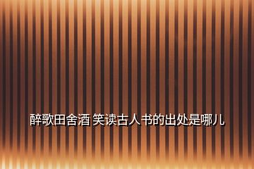 醉歌田舍酒 笑讀古人書(shū)的出處是哪兒