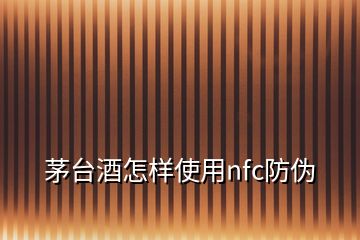 茅臺(tái)酒怎樣使用nfc防偽