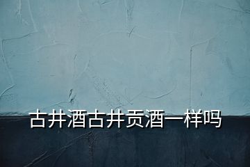 古井酒古井貢酒一樣嗎