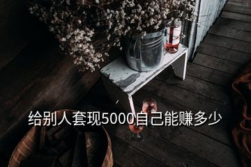 給別人套現(xiàn)5000自己能賺多少