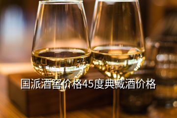 國派酒窖價格45度典臧酒價格