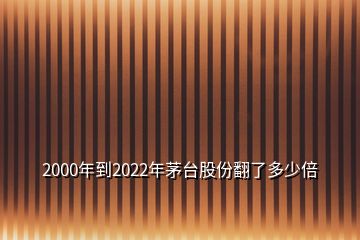 2000年到2022年茅臺股份翻了多少倍