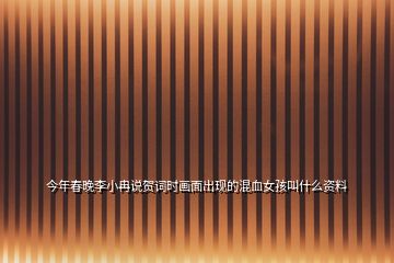 今年春晚李小冉說(shuō)賀詞時(shí)畫面出現(xiàn)的混血女孩叫什么資料