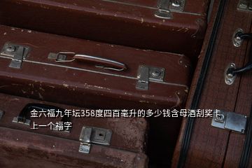 金六福九年壇358度四百毫升的多少錢含母酒刮獎卡上一個福字