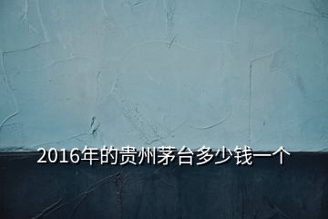 2016年的貴州茅臺多少錢一個