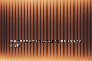 家里有兩瓶茅臺放了有12年以上了53度的現(xiàn)在能值多少錢啊