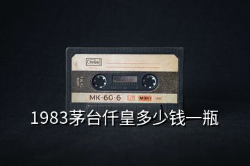 1983茅臺仟皇多少錢一瓶