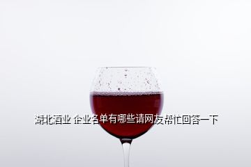 湖北酒業(yè) 企業(yè)名單有哪些請網(wǎng)友幫忙回答一下