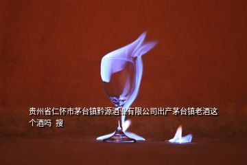 貴州省仁懷市茅臺鎮(zhèn)黔源酒業(yè)有限公司出產(chǎn)茅臺鎮(zhèn)老酒這個酒嗎  搜