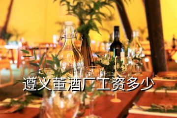 遵義董酒廠工資多少