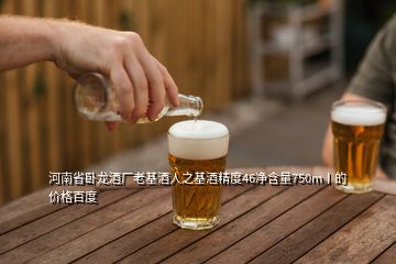 河南省臥龍酒廠老基酒人之基酒精度46凈含量750m丨的價(jià)格百度