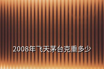 2008年飛天茅臺克重多少