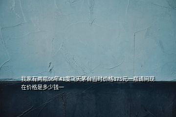 我家有兩瓶96年43度飛天茅臺當時價格375元一瓶請問現(xiàn)在價格是多少錢一