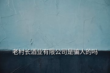 老村長(zhǎng)酒業(yè)有限公司是騙人的嗎