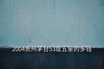 2004貴州茅臺(tái)53度五星的多錢