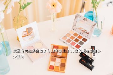 家里有兩瓶茅臺放了有12年以上了53度的現(xiàn)在能值多少錢啊