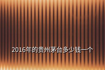 2016年的貴州茅臺多少錢一個