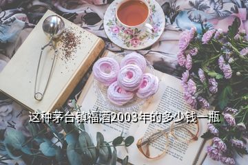 這種茅臺鎮(zhèn)福酒2003年的多少錢一瓶