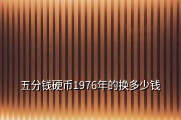 五分錢硬幣1976年的換多少錢